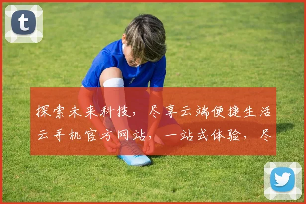 探索未来科技，尽享云端便捷生活云手机官方网站，一站式体验，尽在掌握，三重惊喜，不容错过