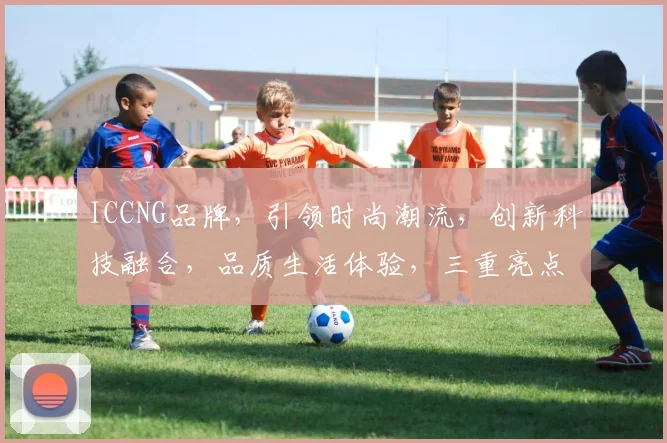 ICCNG品牌，引领时尚潮流，创新科技融合，品质生活体验，三重亮点，不容错过