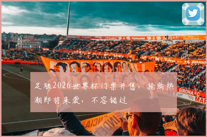 足联2026世界杯门票开售，抢购热潮即将来袭，不容错过