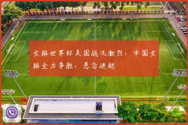 女排世界杯美国战况激烈，中国女排全力争胜，悬念迭起