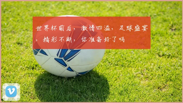 世界杯前后，激情四溢，足球盛宴，精彩不断，你准备好了吗