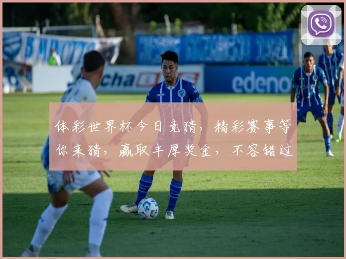 体彩世界杯今日竞猜，精彩赛事等你来猜，赢取丰厚奖金，不容错过