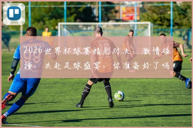 2026世界杯球赛精彩对决，激情碰撞，共赴足球盛宴，你准备好了吗