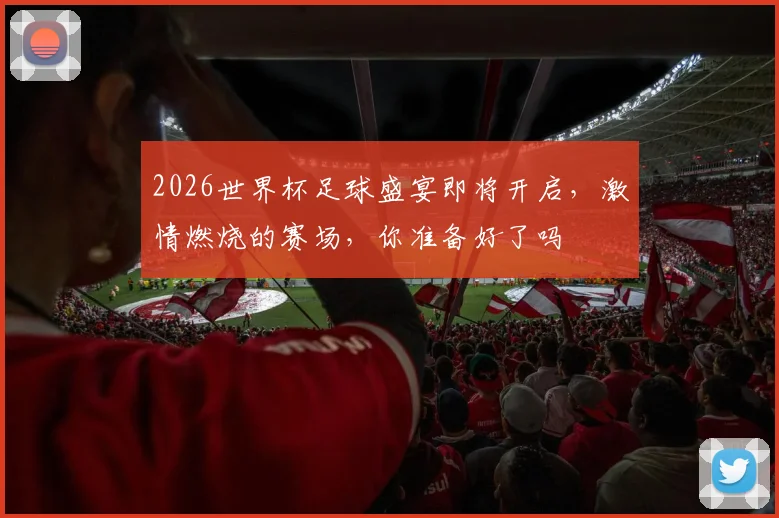 2026世界杯足球盛宴即将开启，激情燃烧的赛场，你准备好了吗