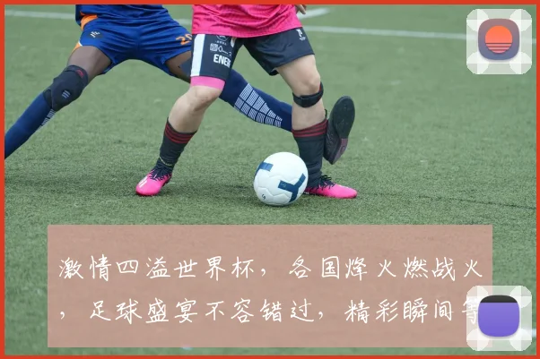 激情四溢世界杯，各国烽火燃战火，足球盛宴不容错过，精彩瞬间等你见证，