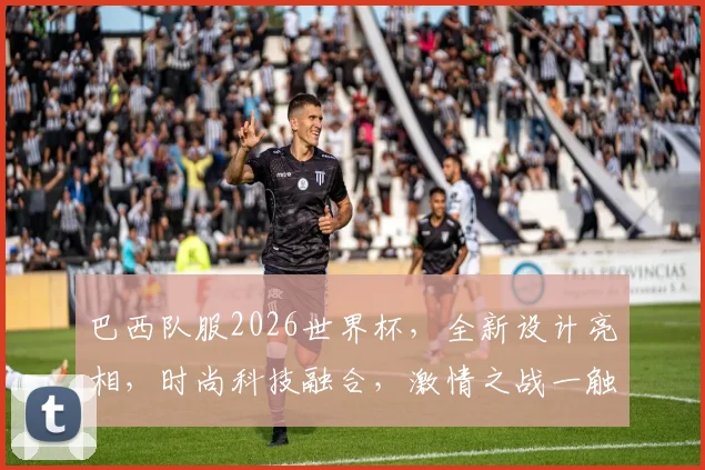 巴西队服2026世界杯，全新设计亮相，时尚科技融合，激情之战一触即发，不容错过