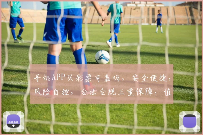 手机APP买彩票可靠吗，安全便捷，风险自控，合法合规三重保障，值得信赖