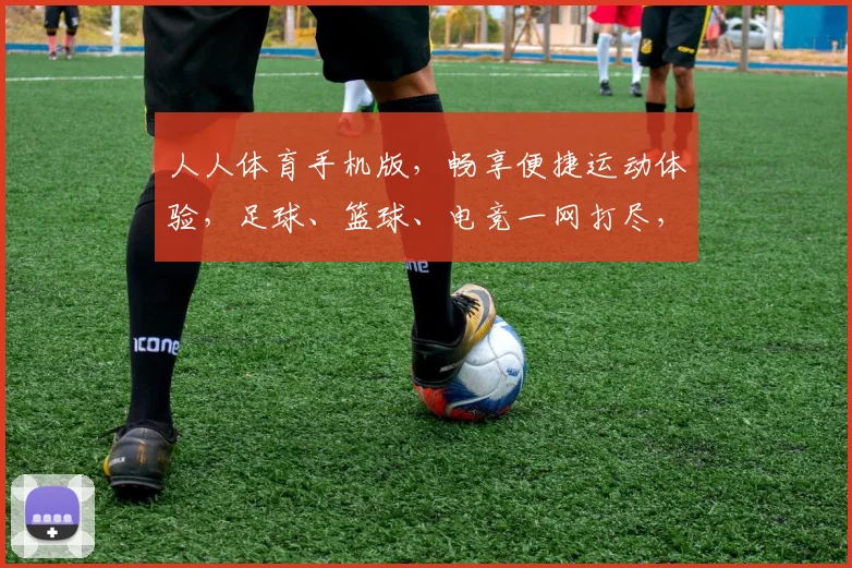 人人体育手机版，畅享便捷运动体验，足球、篮球、电竞一网打尽，尽在指尖