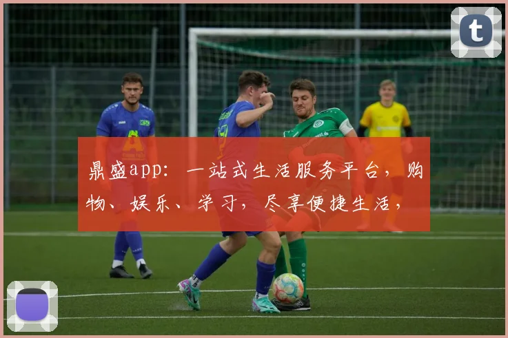 鼎盛app：一站式生活服务平台，购物、娱乐、学习，尽享便捷生活，不容错过