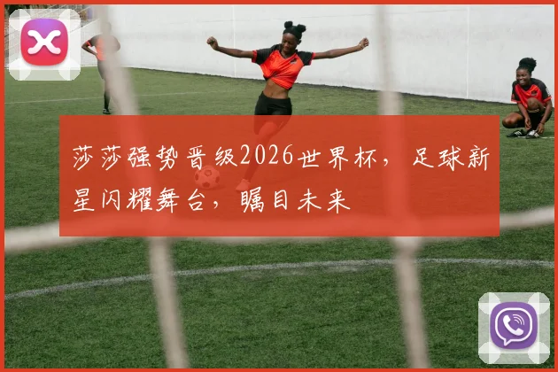 莎莎强势晋级2026世界杯，足球新星闪耀舞台，瞩目未来