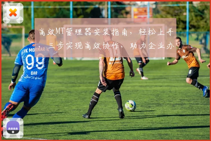 高效MT管理器安装指南，轻松上手，三步实现高效协作，助力企业办公