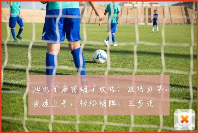 pg电子麻将胡了攻略：技巧分享，快速上手，轻松胡牌，三步走