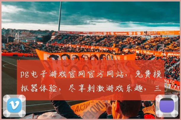 pg电子游戏官网官方网站，免费模拟器体验，尽享刺激游戏乐趣，三大特色亮点，不容错过