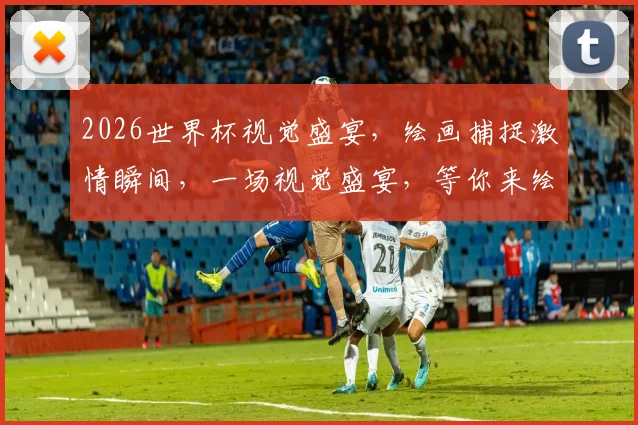 2026世界杯视觉盛宴，绘画捕捉激情瞬间，一场视觉盛宴，等你来绘