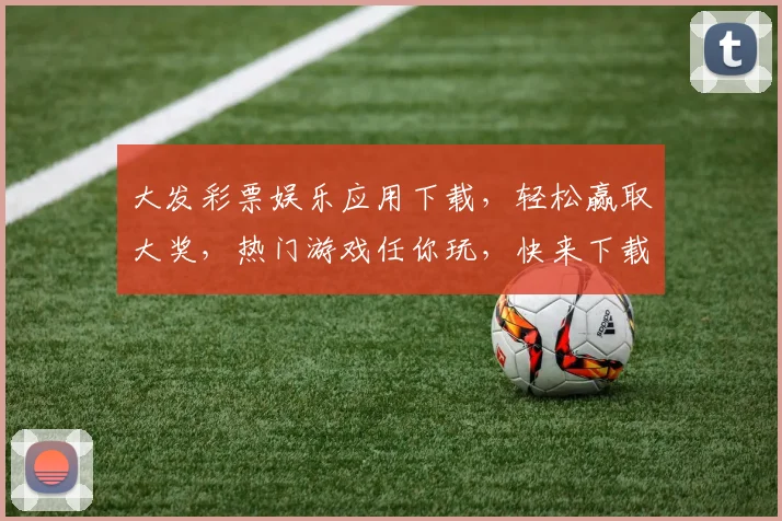 大发彩票娱乐应用下载，轻松赢取大奖，热门游戏任你玩，快来下载体验