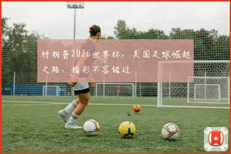 特朗普2026世界杯，美国足球崛起之路，精彩不容错过